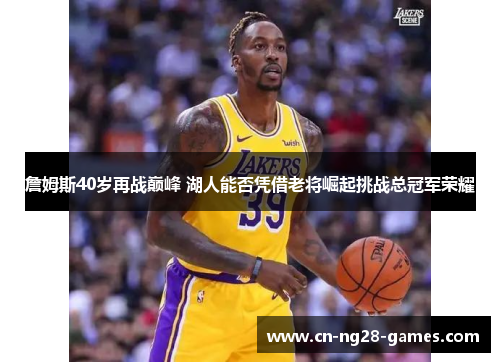 詹姆斯40岁再战巅峰 湖人能否凭借老将崛起挑战总冠军荣耀 詹姆斯40岁再战巅峰 湖人能否凭借老将崛起挑战总冠军荣耀