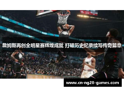 詹姆斯再创全明星赛辉煌成就 打破历史纪录续写传奇篇章 詹姆斯再创全明星赛辉煌成就 打破历史纪录续写传奇篇章