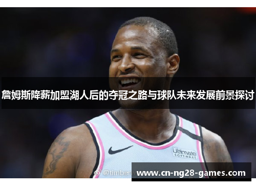 詹姆斯降薪加盟湖人后的夺冠之路与球队未来发展前景探讨 詹姆斯降薪加盟湖人后的夺冠之路与球队未来发展前景探讨